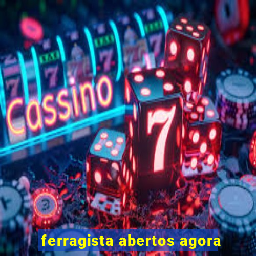 ferragista abertos agora